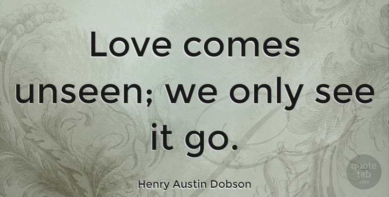 Henry Austin Dobson Quote About Unseen, Seen And Unseen: Love Comes Unseen We Only...