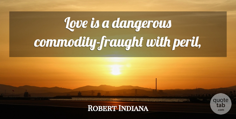 Robert Indiana Quote About Love Is, Commodity, Peril: Love Is A Dangerous Commodity...