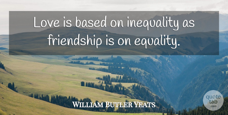 William Butler Yeats Quote About Love, Love Is, Inequality: Love Is Based On Inequality...
