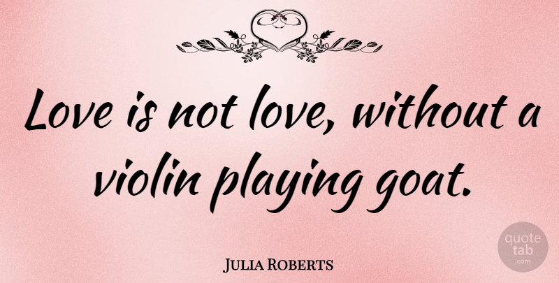 Julia Roberts Quote About Love Is, Violin, Goats: Love Is Not Love Without...