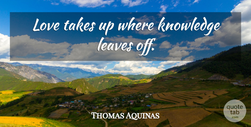 Thomas Aquinas Quote About Love, Philosophical, Thoughtful: Love Takes Up Where Knowledge...