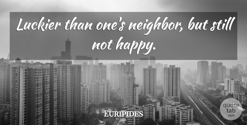 Euripides Quote About Happiness, Not Happy, Neighbor: Luckier Than Ones Neighbor But...