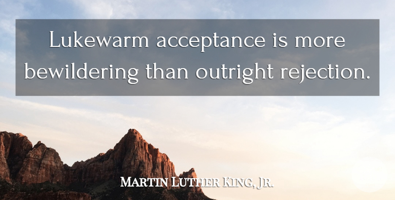 Martin Luther King, Jr. Quote About Inspirational, Acceptance, Racism: Lukewarm Acceptance Is More Bewildering...