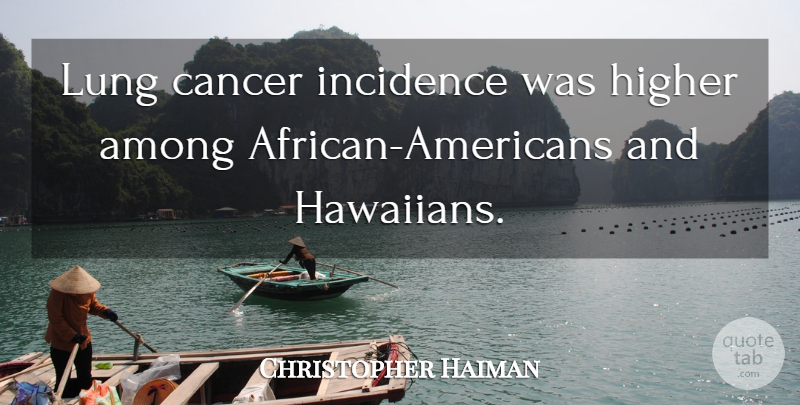 Christopher Haiman Quote About Among, Cancer, Higher, Lung: Lung Cancer Incidence Was Higher...