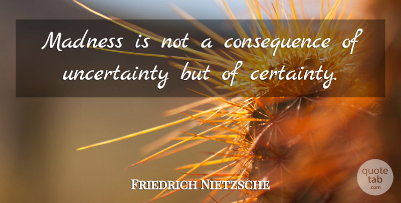 Friedrich Nietzsche Quote About Madness, Certainty, Uncertainty: Madness Is Not A Consequence...