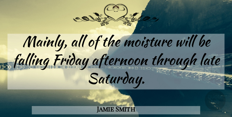 Jamie Smith Quote About Afternoon, Falling, Friday, Late: Mainly All Of The Moisture...