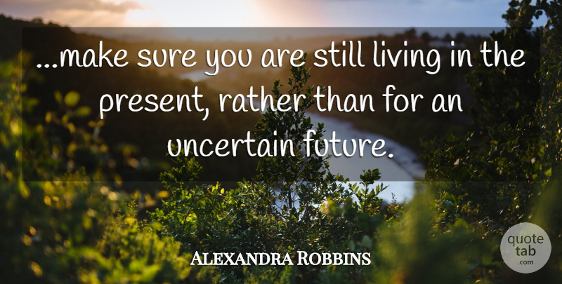 Alexandra Robbins Quote About Future, Living, Rather, Sure, Uncertain: Make Sure You Are Still...