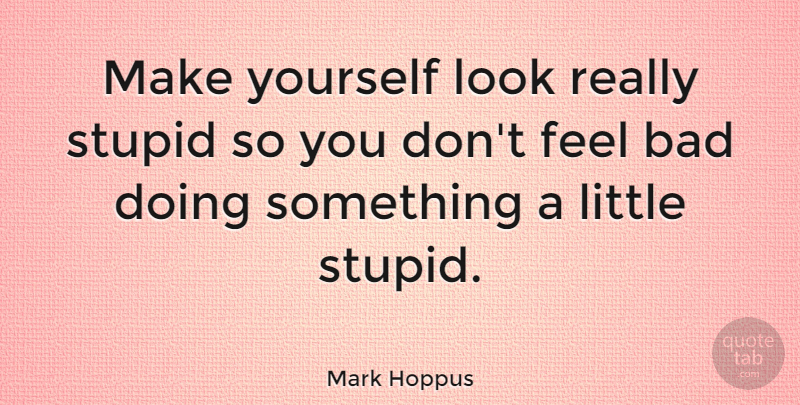 Mark Hoppus Quote About Stupid, Littles, Looks: Make Yourself Look Really Stupid...