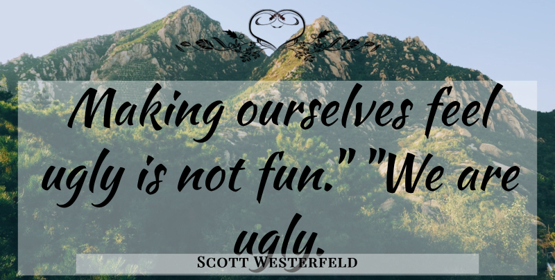 Scott Westerfeld Quote About Fun, Ugly, Feels: Making Ourselves Feel Ugly Is...