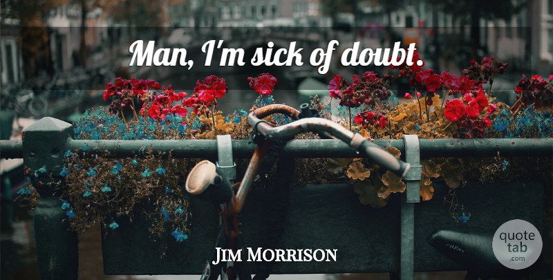 Jim Morrison Quote About Men, Sick, Doubt: Man Im Sick Of Doubt...
