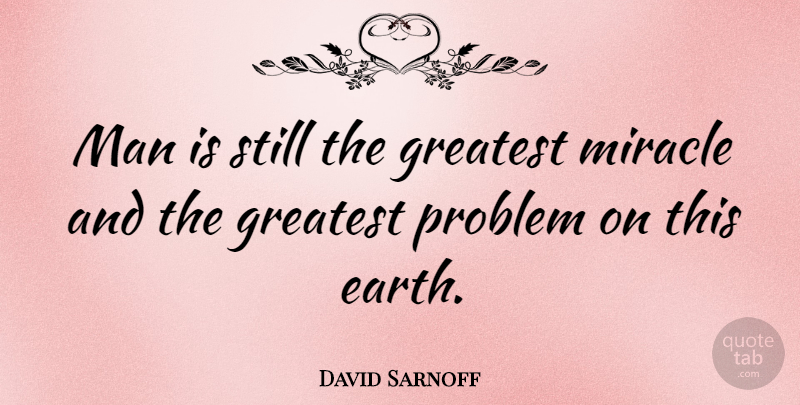 David Sarnoff Quote About American Inventor, Earth, Greatest, Man, Miracle: Man Is Still The Greatest...