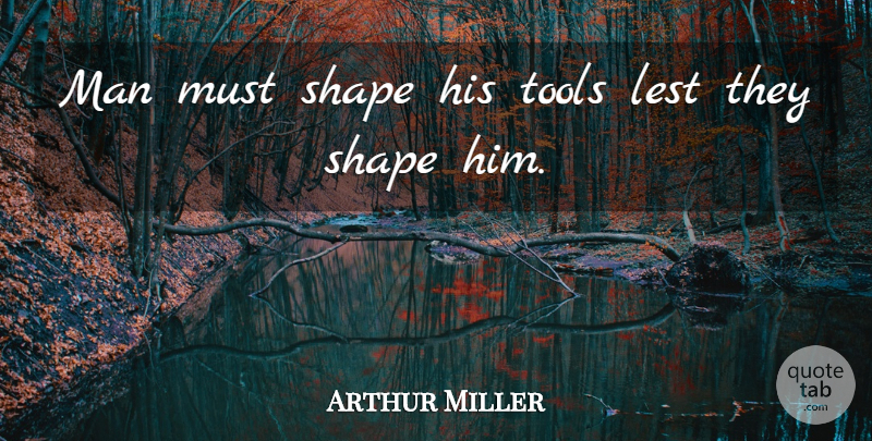 Arthur Miller Quote About Men, Tools, Shapes: Man Must Shape His Tools...