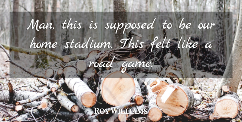 Roy Williams Quote About Felt, Home, Road, Supposed: Man This Is Supposed To...