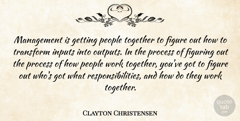 Clayton Christensen Quote About Figure, Figuring, Inputs, People, Process: Management Is Getting People Together...