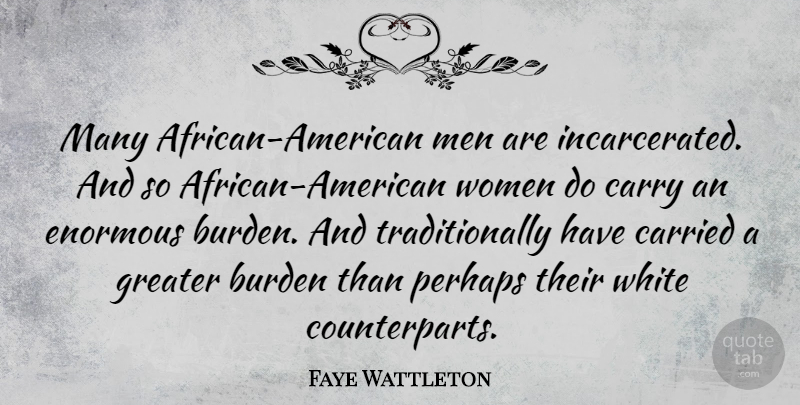 Faye Wattleton Quote About Burden, Carried, Carry, Enormous, Greater: Many African American Men Are...