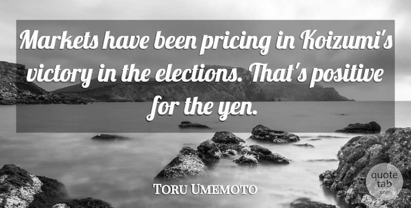 Toru Umemoto Quote About Elections, Markets, Positive, Pricing, Victory: Markets Have Been Pricing In...