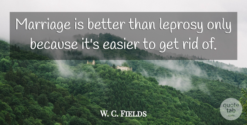W. C. Fields Quote About Leprosy, Easier: Marriage Is Better Than Leprosy...