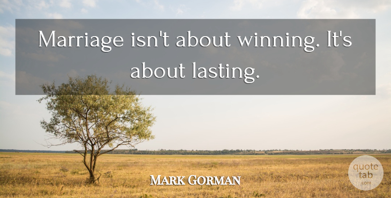 Mark Gorman Quote About Winning, Positive Marriage, Lasting: Marriage Isnt About Winning Its...