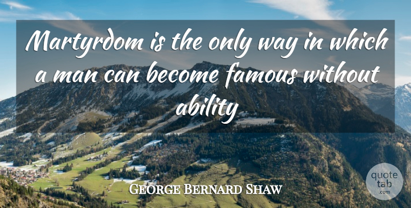 George Bernard Shaw Quote About Ability, Famous, Man, Martyrdom: Martyrdom Is The Only Way...