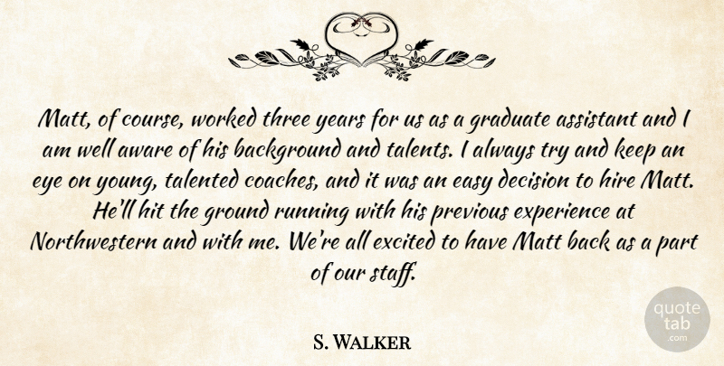 S. Walker Quote About Assistant, Aware, Background, Decision, Easy: Matt Of Course Worked Three...