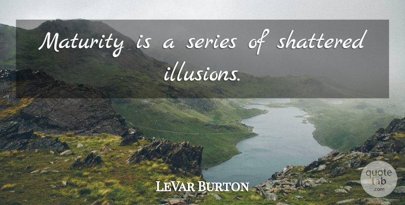 LeVar Burton Quote About Maturity, Illusion, Shattered: Maturity Is A Series Of...