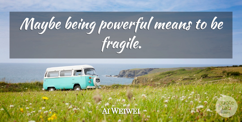 Ai Weiwei Quote About Powerful, Mean, Fragile: Maybe Being Powerful Means To...