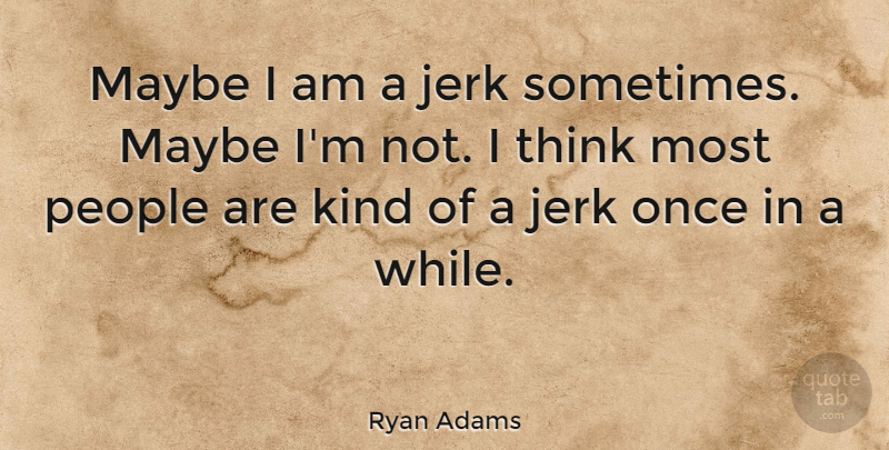 Ryan Adams Quote About Thinking, People, Kind: Maybe I Am A Jerk...