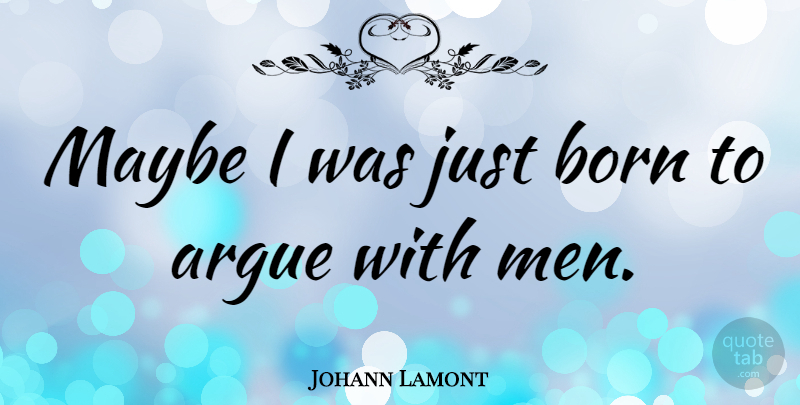 Johann Lamont Quote About Men, Arguing, Born: Maybe I Was Just Born...
