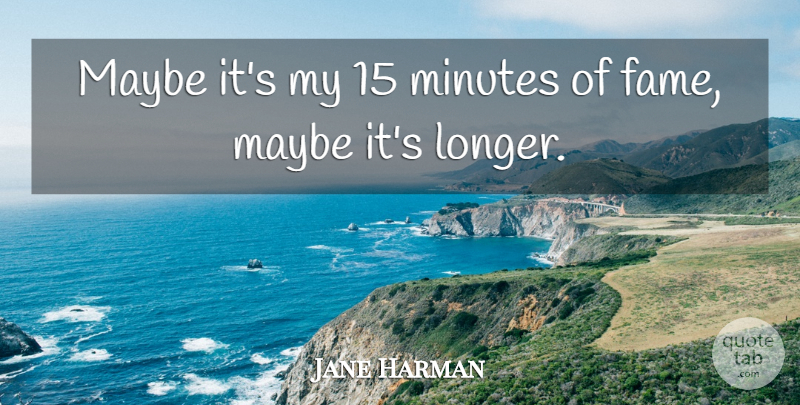 Jane Harman Quote About Fame, Maybe, Minutes: Maybe Its My 15 Minutes...