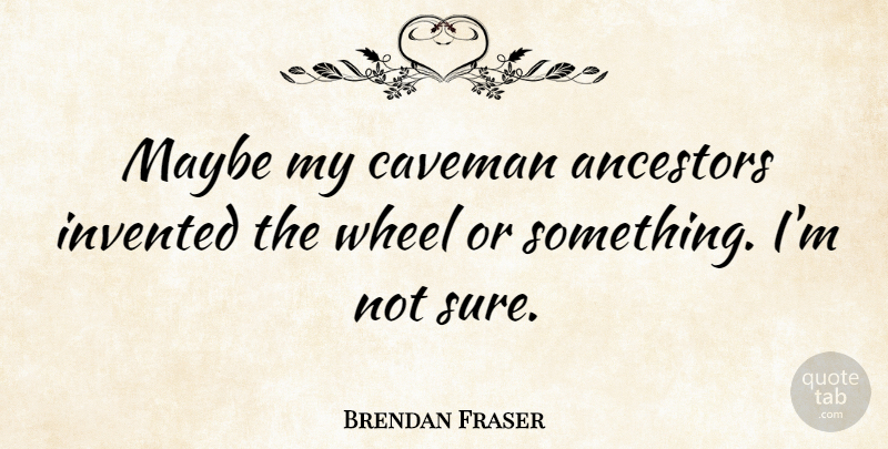 Brendan Fraser Quote About Wheels, Not Sure, Ancestor: Maybe My Caveman Ancestors Invented...