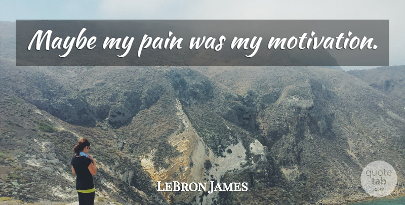 LeBron James Quote About Basketball, Pain, Motivation: Maybe My Pain Was My...