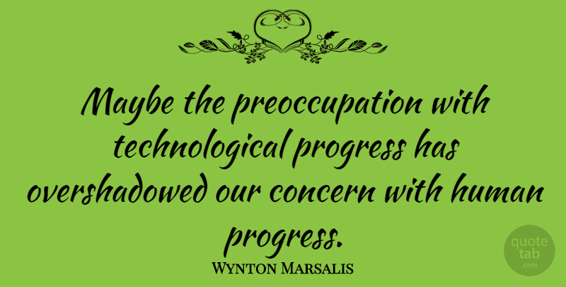 Wynton Marsalis Quote About Progress, Preoccupation, Concern: Maybe The Preoccupation With Technological...