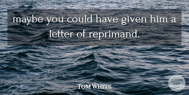 Tom White Quote About Given, Letter, Maybe: Maybe You Could Have Given...