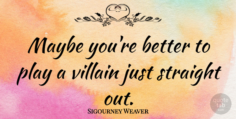 Sigourney Weaver Quote About Play, Villain: Maybe Youre Better To Play...
