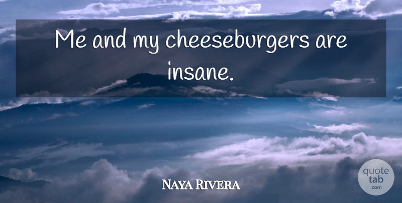 Naya Rivera Quote About Insane, Cheeseburger: Me And My Cheeseburgers Are...