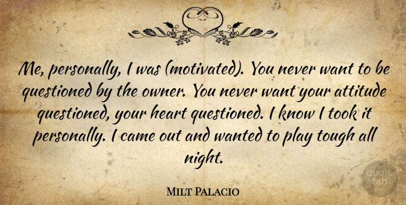 Milt Palacio Quote About Attitude, Came, Heart, Questioned, Took: Me Personally I Was Motivated...