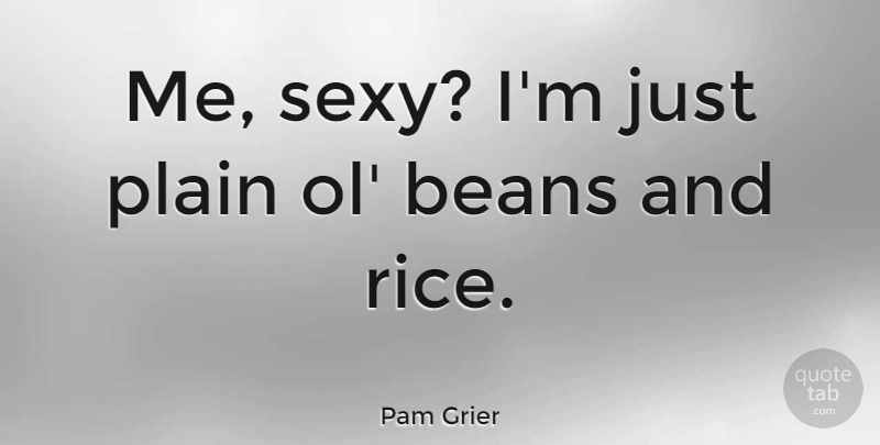 Pam Grier Quote About Sexy, Beans, Rice: Me Sexy Im Just Plain...