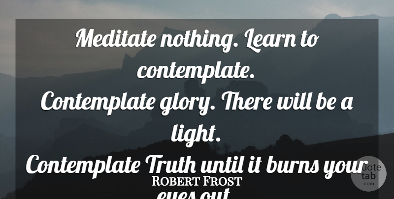 Robert Frost Quote About Eye, Light, Glory: Meditate Nothing Learn To Contemplate...