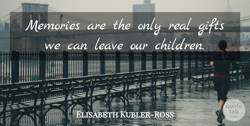 Elisabeth Kubler-Ross Quote About Memories, Children, Real: Memories Are The Only Real...