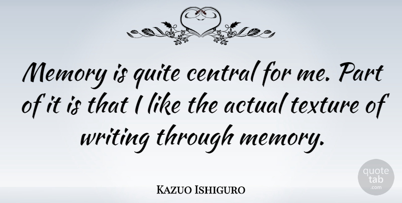 Kazuo Ishiguro Quote About Memories, Writing, Texture: Memory Is Quite Central For...