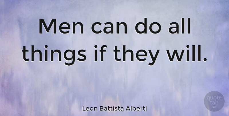 Leon Battista Alberti Quote About Men: Men Can Do All Things...