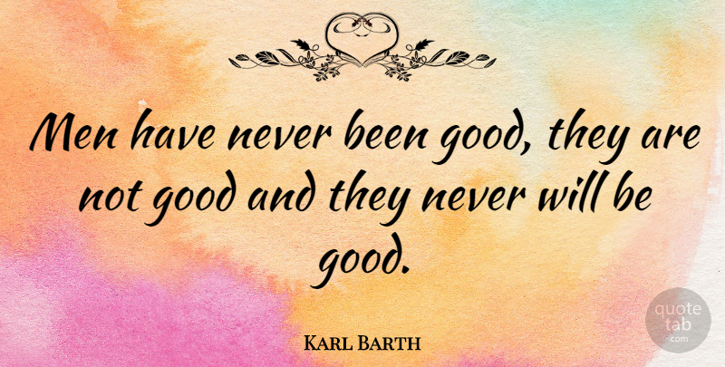 Karl Barth Quote About Men, Be Good: Men Have Never Been Good...