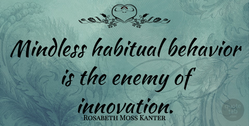 Rosabeth Moss Kanter Quote About Innovation, Enemy, Behavior: Mindless Habitual Behavior Is The...