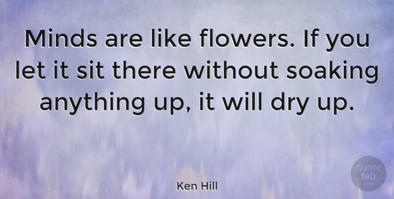 Ken Hill Quote About Dry, Minds, Sit: Minds Are Like Flowers If...