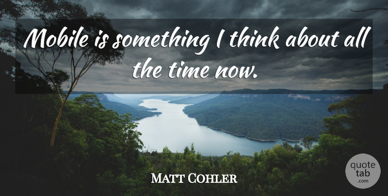 Matt Cohler Quote About Thinking, Mobile: Mobile Is Something I Think...