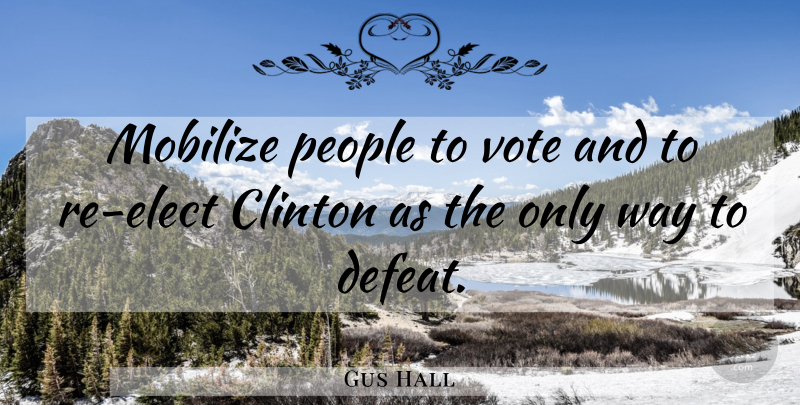 Gus Hall Quote About American Businessman, Clinton, Defeat, People, Vote: Mobilize People To Vote And...