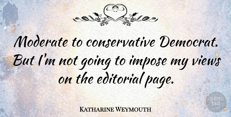Katharine Weymouth Quote About Editorial, Impose, Views: Moderate To Conservative Democrat But...