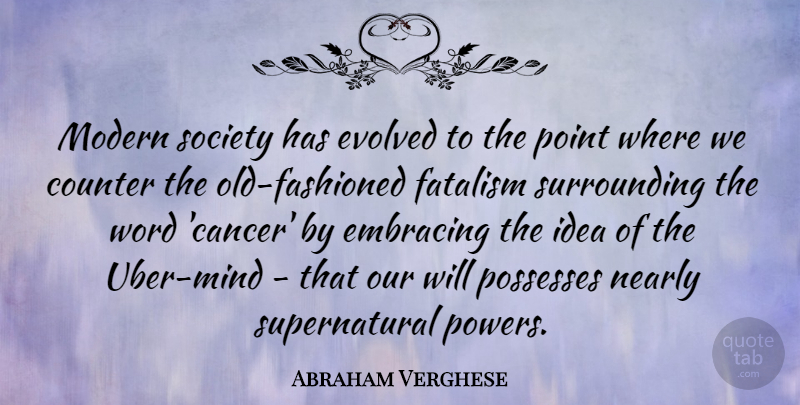 Abraham Verghese Quote About Counter, Embracing, Evolved, Fatalism, Nearly: Modern Society Has Evolved To...
