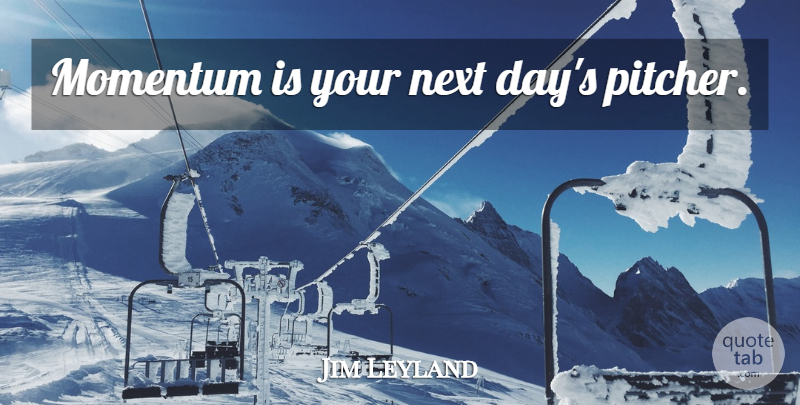 Jim Leyland Quote About Next Day, Next, Momentum: Momentum Is Your Next Days...