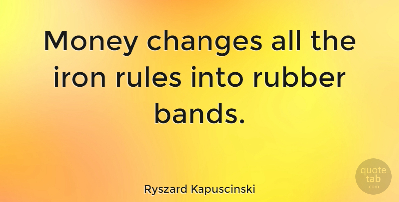 Ryszard Kapuscinski Quote About Iron, Rubber Bands, Band: Money Changes All The Iron...